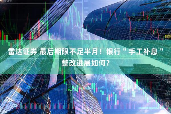 雷达证券 最后期限不足半月！银行＂手工补息＂整改进展如何？