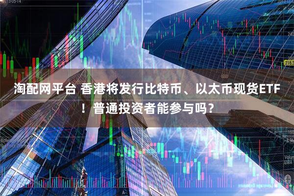 淘配网平台 香港将发行比特币、以太币现货ETF！普通投资者能参与吗？