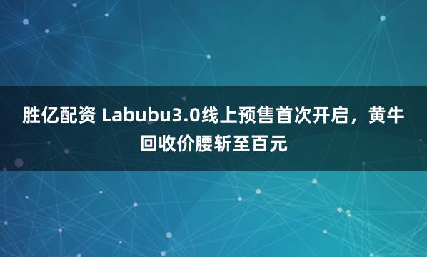 胜亿配资 Labubu3.0线上预售首次开启，黄牛回收价腰斩至百元