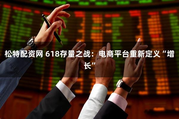 松特配资网 618存量之战：电商平台重新定义“增长”