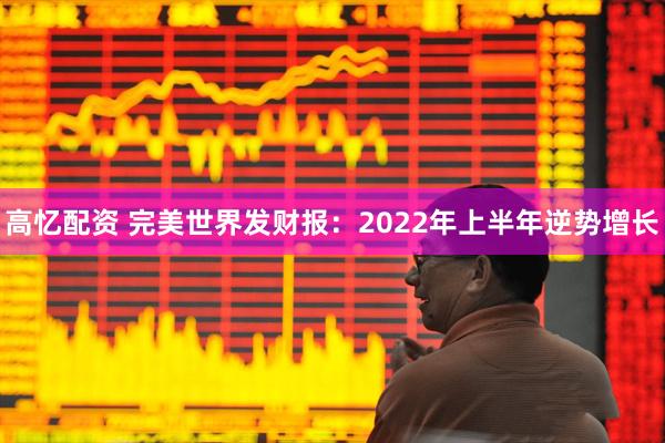高忆配资 完美世界发财报：2022年上半年逆势增长