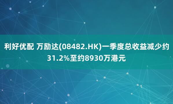利好优配 万励达(08482.HK)一季度总收益减少约31.2%至约8930万港元
