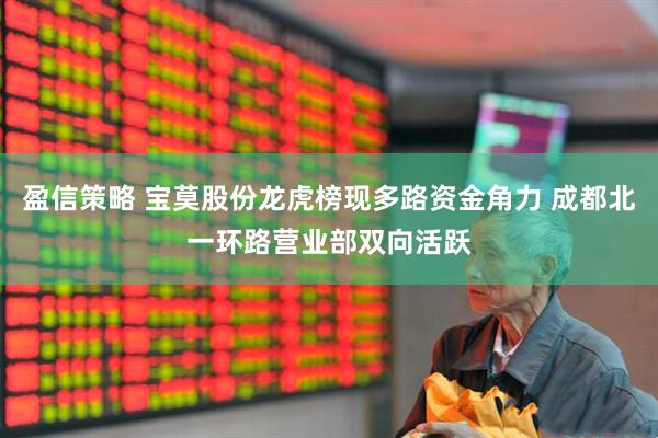 盈信策略 宝莫股份龙虎榜现多路资金角力 成都北一环路营业部双向活跃