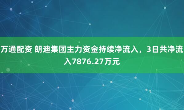 万通配资 朗迪集团主力资金持续净流入，3日共净流入7876.27万元