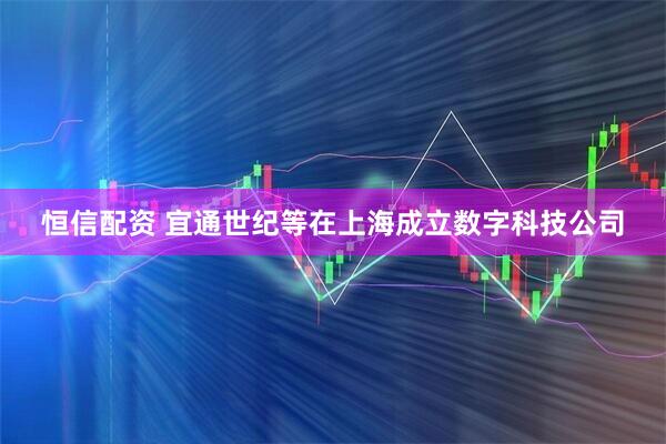 恒信配资 宜通世纪等在上海成立数字科技公司