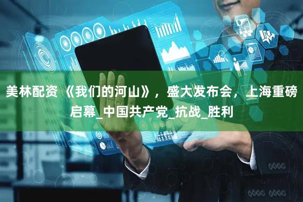 美林配资 《我们的河山》，盛大发布会，上海重磅启幕_中国共产党_抗战_胜利