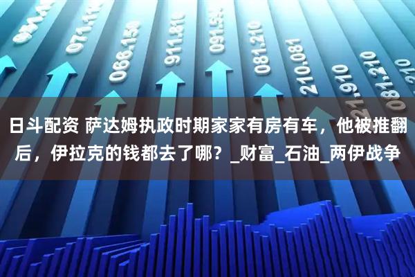 日斗配资 萨达姆执政时期家家有房有车，他被推翻后，伊拉克的钱都去了哪？_财富_石油_两伊战争