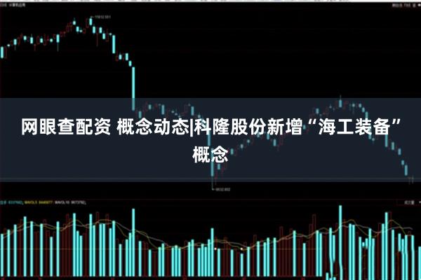 网眼查配资 概念动态|科隆股份新增“海工装备”概念