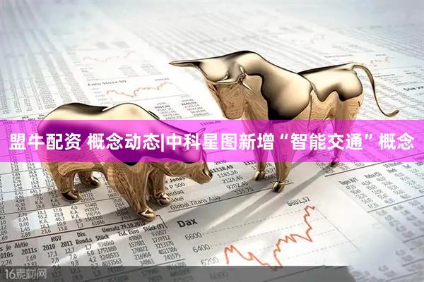盟牛配资 概念动态|中科星图新增“智能交通”概念