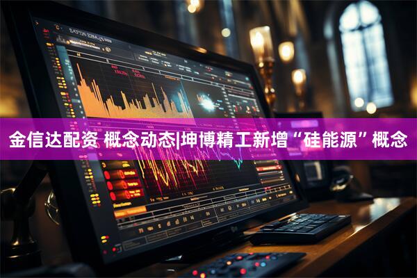 金信达配资 概念动态|坤博精工新增“硅能源”概念