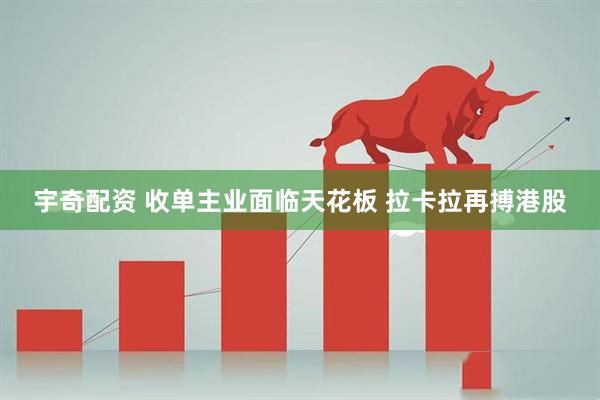 宇奇配资 收单主业面临天花板 拉卡拉再搏港股