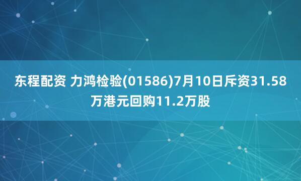 东程配资 力鸿检验(01586)7月10日斥资31.58万港元回购11.2万股