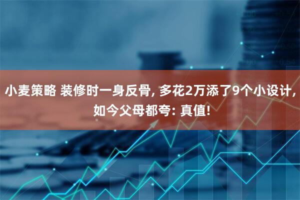 小麦策略 装修时一身反骨, 多花2万添了9个小设计, 如今父母都夸: 真值!