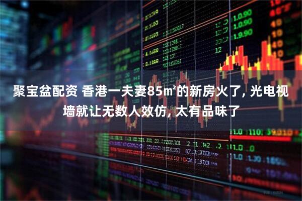 聚宝盆配资 香港一夫妻85㎡的新房火了, 光电视墙就让无数人效仿, 太有品味了