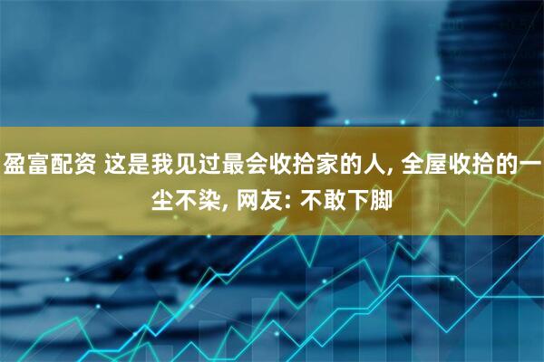 盈富配资 这是我见过最会收拾家的人, 全屋收拾的一尘不染, 网友: 不敢下脚