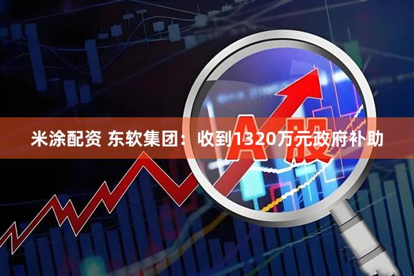 米涂配资 东软集团：收到1320万元政府补助