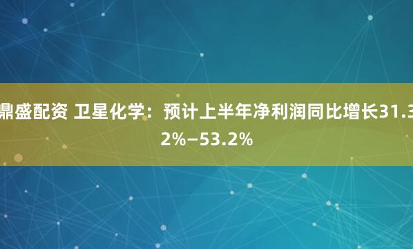 鼎盛配资 卫星化学：预计上半年净利润同比增长31.32%—53.2%
