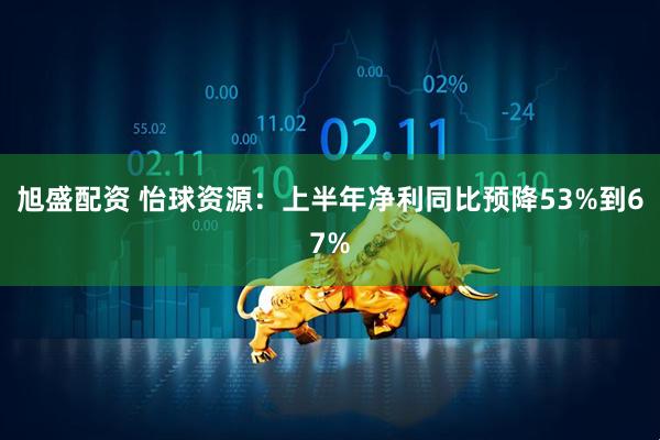 旭盛配资 怡球资源：上半年净利同比预降53%到67%