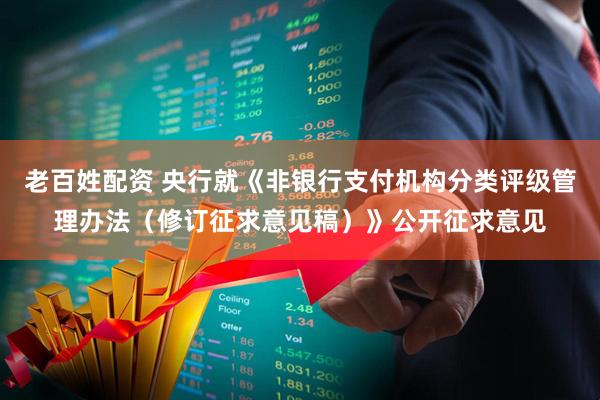 老百姓配资 央行就《非银行支付机构分类评级管理办法（修订征求意见稿）》公开征求意见