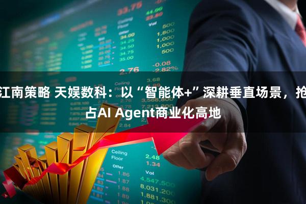 江南策略 天娱数科：以“智能体+”深耕垂直场景，抢占AI Agent商业化高地