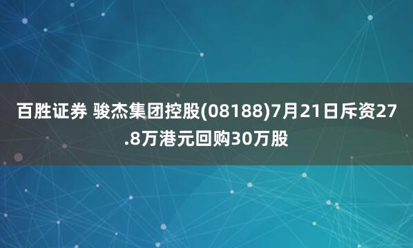 百胜证券 骏杰集团控股(08188)7月21日斥资27.8万港元回购30万股