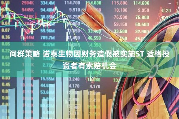 间群策略 诺泰生物因财务造假被实施ST 适格投资者有索赔机会