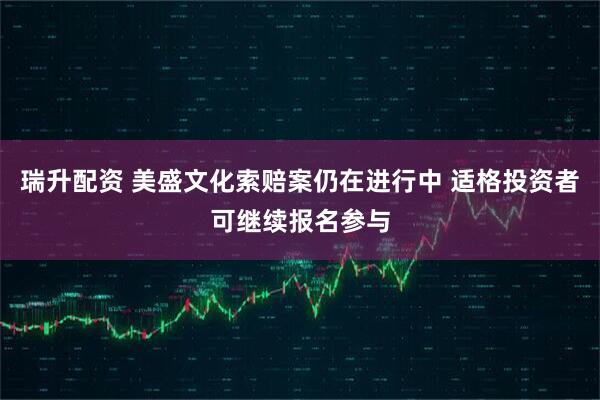 瑞升配资 美盛文化索赔案仍在进行中 适格投资者可继续报名参与