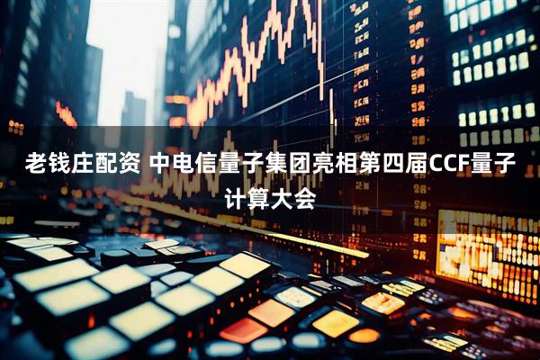 老钱庄配资 中电信量子集团亮相第四届CCF量子计算大会