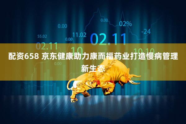 配资658 京东健康助力康而福药业打造慢病管理新生态