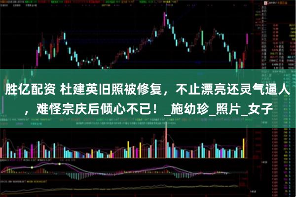 胜亿配资 杜建英旧照被修复，不止漂亮还灵气逼人，难怪宗庆后倾心不已！_施幼珍_照片_女子