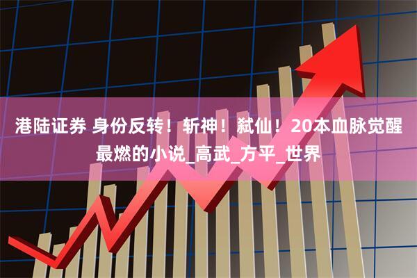 港陆证券 身份反转！斩神！弑仙！20本血脉觉醒最燃的小说_高武_方平_世界