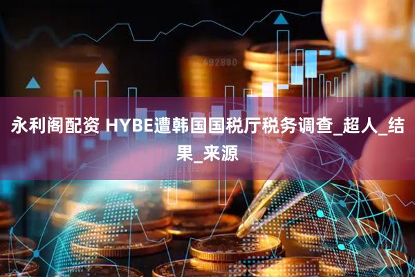 永利阁配资 HYBE遭韩国国税厅税务调查_超人_结果_来源