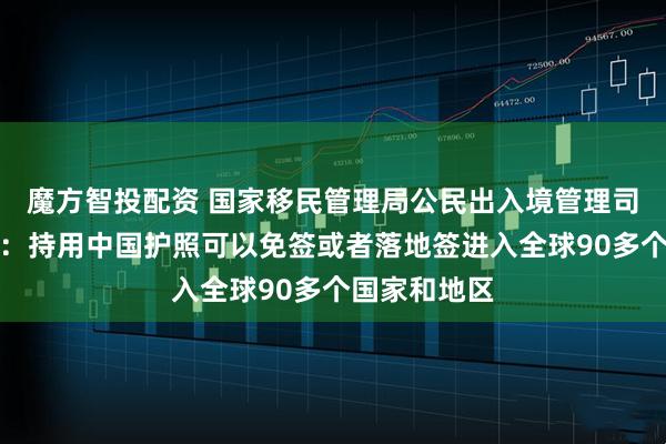 魔方智投配资 国家移民管理局公民出入境管理司司长熊树人：持用中国护照可以免签或者落地签进入全球90多个国家和地区