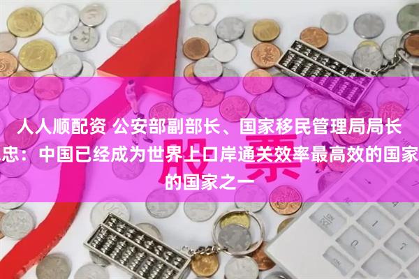 人人顺配资 公安部副部长、国家移民管理局局长王志忠：中国已经成为世界上口岸通关效率最高效的国家之一