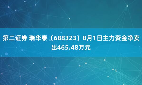 第二证券 瑞华泰（688323）8月1日主力资金净卖出465.48万元
