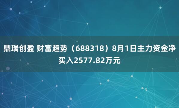 鼎瑞创盈 财富趋势（688318）8月1日主力资金净买入2577.82万元