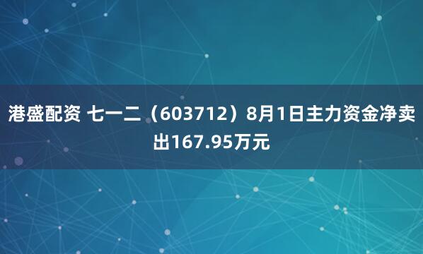 港盛配资 七一二（603712）8月1日主力资金净卖出167.95万元