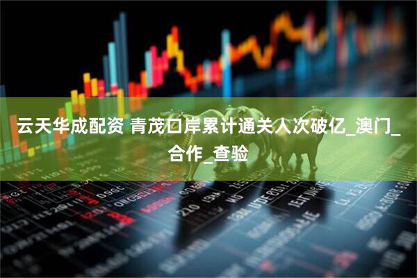 云天华成配资 青茂口岸累计通关人次破亿_澳门_合作_查验