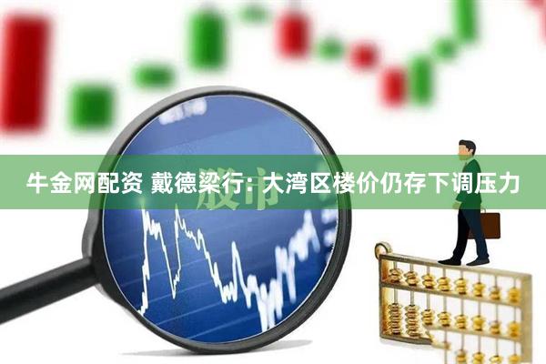 牛金网配资 戴德梁行: 大湾区楼价仍存下调压力