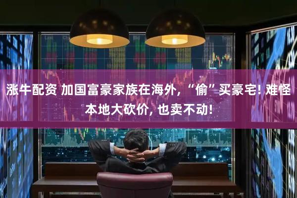涨牛配资 加国富豪家族在海外, “偷”买豪宅! 难怪本地大砍价, 也卖不动!
