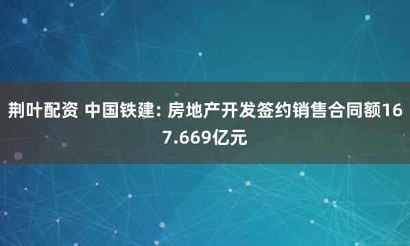 荆叶配资 中国铁建: 房地产开发签约销售合同额167.669亿元