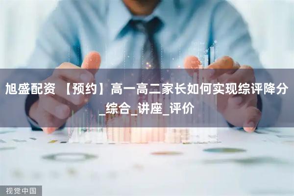 旭盛配资 【预约】高一高二家长如何实现综评降分_综合_讲座_评价
