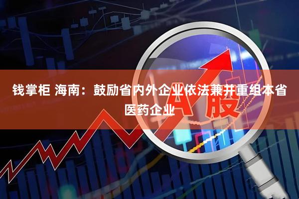 钱掌柜 海南：鼓励省内外企业依法兼并重组本省医药企业