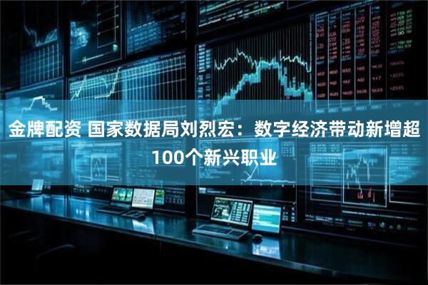 金牌配资 国家数据局刘烈宏：数字经济带动新增超100个新兴职业