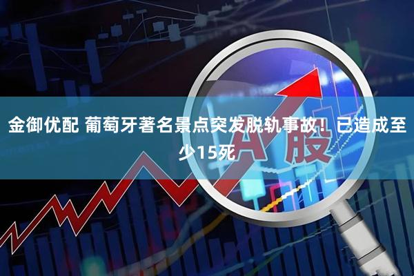 金御优配 葡萄牙著名景点突发脱轨事故！已造成至少15死