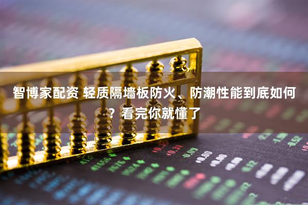 智博家配资 轻质隔墙板防火、防潮性能到底如何？看完你就懂了