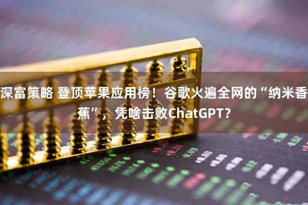 深富策略 登顶苹果应用榜！谷歌火遍全网的“纳米香蕉”，凭啥击败ChatGPT？