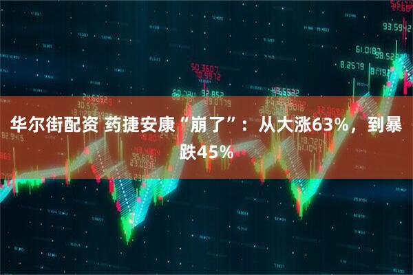华尔街配资 药捷安康“崩了”：从大涨63%，到暴跌45%