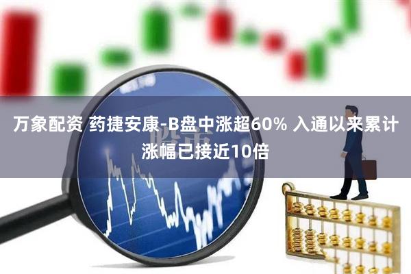 万象配资 药捷安康-B盘中涨超60% 入通以来累计涨幅已接近10倍