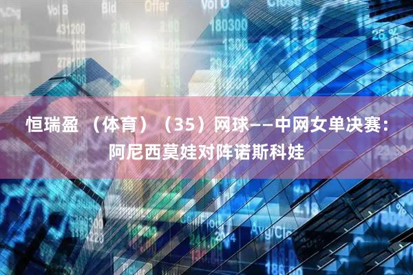 恒瑞盈 （体育）（35）网球——中网女单决赛：阿尼西莫娃对阵诺斯科娃